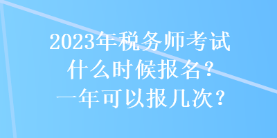 2023年稅務師考試什么時候報名？一年可以報幾次？