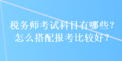 稅務(wù)師考試科目有哪些？怎么搭配報(bào)考比較好？