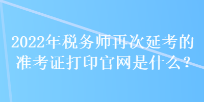 2022年稅務(wù)師再次延考的準(zhǔn)考證打印官網(wǎng)是什么？