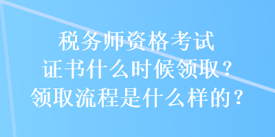 稅務(wù)師資格考試證書什么時候領(lǐng)??？領(lǐng)取流程是什么樣的？