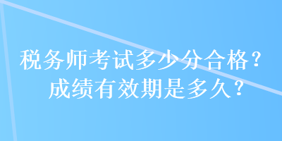 稅務(wù)師考試多少分合格？成績有效期是多久？