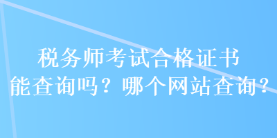 稅務(wù)師考試合格證書能查詢嗎？哪個網(wǎng)站查詢？