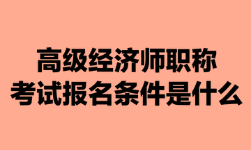 高級經(jīng)濟(jì)師職稱考試報名條件是什么？