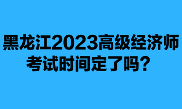 黑龍江2023年高級經(jīng)濟師考試時間定了嗎？