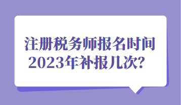 注冊稅務(wù)師報名時間2023年補報幾次？