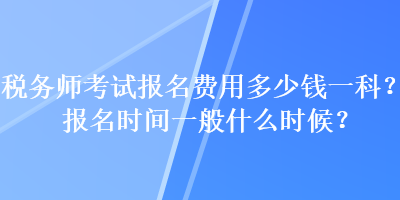 稅務(wù)師考試報名費用多少錢一科？報名時間一般什么時候？