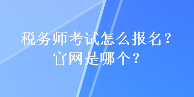 稅務(wù)師考試怎么報名？官網(wǎng)是哪個？