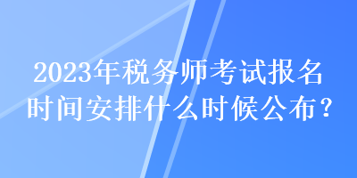 2023年稅務(wù)師考試報(bào)名時(shí)間安排什么時(shí)候公布？