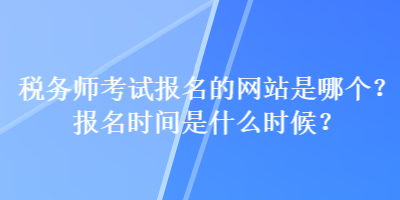 稅務(wù)師考試報(bào)名的網(wǎng)站是哪個(gè)？報(bào)名時(shí)間是什么時(shí)候？