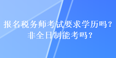 報(bào)名稅務(wù)師考試要求學(xué)歷嗎？非全日制能考嗎？