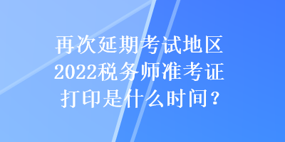 再次延期考試地區(qū)2022稅務師準考證打印是什么時間？