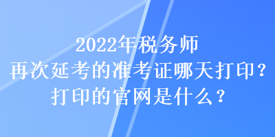 2022年稅務師再次延考的準考證哪天打印？打印的官網(wǎng)是什么？