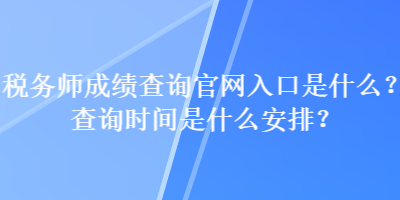 稅務(wù)師成績(jī)查詢官網(wǎng)入口是什么？查詢時(shí)間是什么安排？