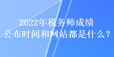 2022年稅務師成績公布時間和網站都是什么？