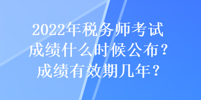 2022年稅務(wù)師考試成績什么時候公布？成績有效期幾年？