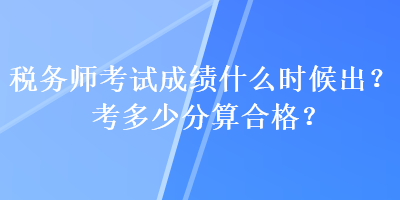 稅務(wù)師考試成績(jī)什么時(shí)候出？考多少分算合格？