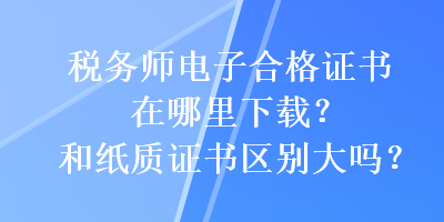 稅務(wù)師電子合格證書在哪里下載？和紙質(zhì)證書區(qū)別大嗎？