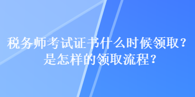 稅務(wù)師考試證書什么時候領(lǐng)取？是怎樣的領(lǐng)取流程？