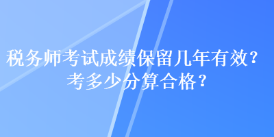 稅務(wù)師考試成績保留幾年有效？考多少分算合格？