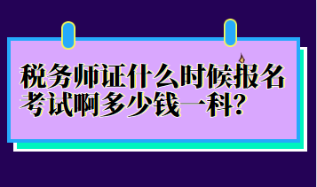 稅務師證什么時候報名考試啊多少錢一科？