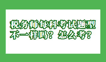 稅務(wù)師每科考試題型不一樣嗎？怎么考？