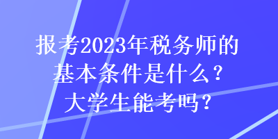 報考2023年稅務(wù)師的基本條件是什么？大學(xué)生能考嗎？