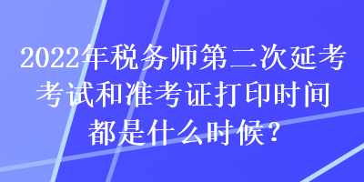 2022年稅務(wù)師第二次延考考試和準考證打印時間都是什么時候？