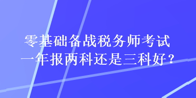 零基礎(chǔ)備戰(zhàn)稅務(wù)師考試一年報兩科還是三科好？