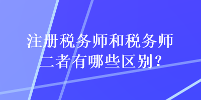 注冊(cè)稅務(wù)師和稅務(wù)師二者有哪些區(qū)別？