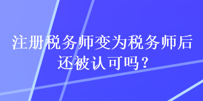 注冊稅務(wù)師變?yōu)槎悇?wù)師后還被認可嗎？