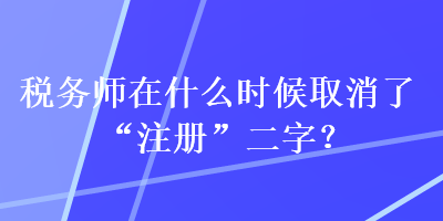 稅務(wù)師在什么時(shí)候取消了“注冊(cè)”二字？