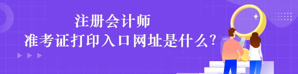 注冊(cè)會(huì)計(jì)師準(zhǔn)考證打印入口網(wǎng)址是什么？