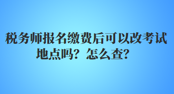 稅務(wù)師報名繳費后可以改考試地點嗎？怎么查？