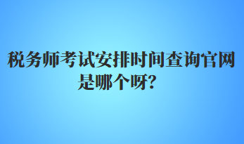 稅務(wù)師考試安排時(shí)間查詢官網(wǎng)是哪個(gè)呀？