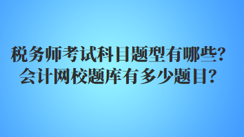 稅務(wù)師考試科目題型有哪些？會計網(wǎng)校題庫有多少題目？