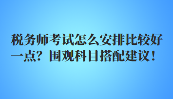 稅務(wù)師考試怎么安排比較好一點？圍觀科目搭配建議！