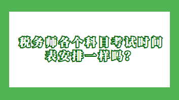 稅務(wù)師各個科目考試時間表安排一樣嗎？