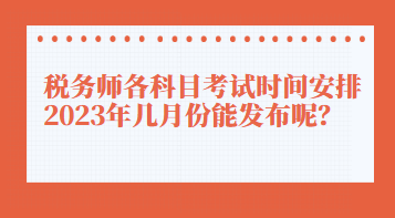 稅務(wù)師各科目考試時間安排2023年幾月份能發(fā)布呢？