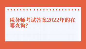 稅務(wù)師考試答案2022年的在哪查詢？