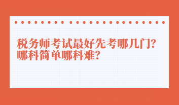 稅務(wù)師考試最好先考哪幾門？哪科簡單哪科難？