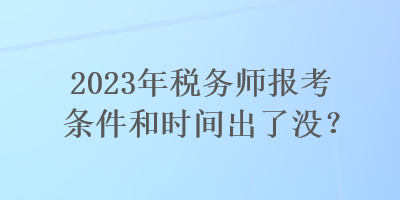 2023年稅務(wù)師報考條件和時間出了沒？