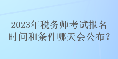 2023年稅務(wù)師考試報(bào)名時(shí)間和條件哪天會(huì)公布？