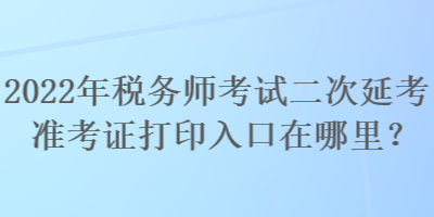 2022年稅務(wù)師考試二次延考準(zhǔn)考證打印入口在哪里？