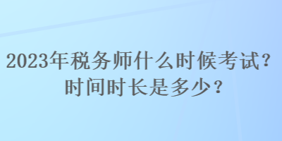 2023年稅務(wù)師什么時(shí)候考試？時(shí)間時(shí)長(zhǎng)是多少？