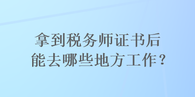 拿到稅務(wù)師證書后能去哪些地方工作？