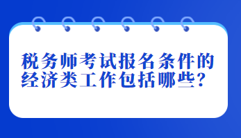 稅務(wù)師考試報(bào)名條件的經(jīng)濟(jì)類(lèi)工作包括哪些？