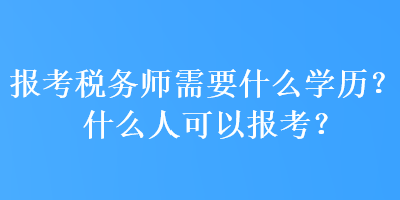 報(bào)考稅務(wù)師需要什么學(xué)歷？什么人可以報(bào)考？