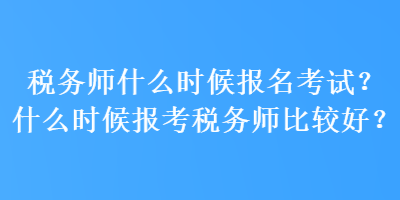 稅務師什么時候報名考試？什么時候報考稅務師比較好？