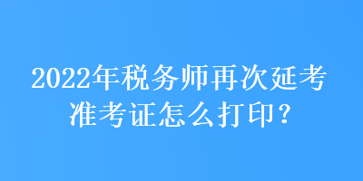 2022年稅務(wù)師再次延考準考證怎么打??？