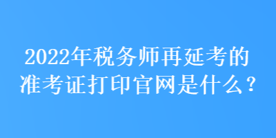 2022年稅務(wù)師再延考的準(zhǔn)考證打印官網(wǎng)是什么？